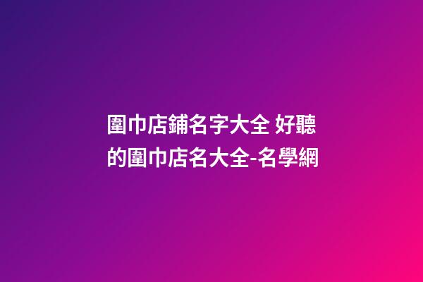 圍巾店鋪名字大全 好聽的圍巾店名大全-名學網